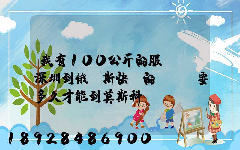 我有100公斤的服裝,發深圳到俄羅斯快遞的話、要多久才能到莫斯科